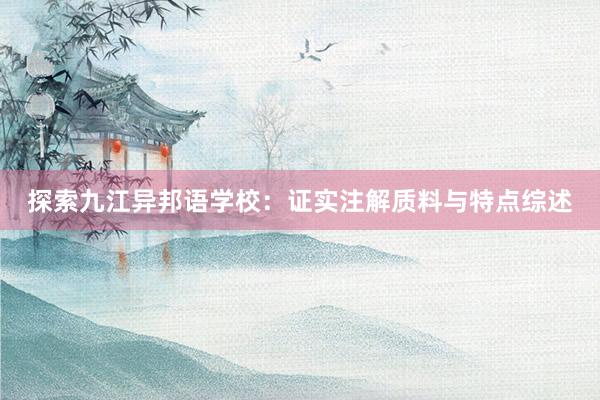 探索九江异邦语学校：证实注解质料与特点综述