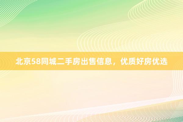 北京58同城二手房出售信息，优质好房优选