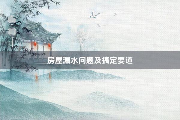 房屋漏水问题及搞定要道